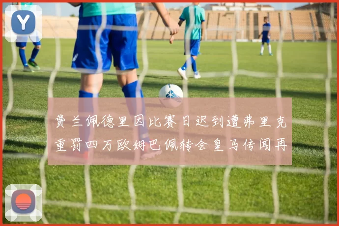 费兰佩德里因比赛日迟到遭弗里克重罚四万欧姆巴佩转会皇马传闻再起