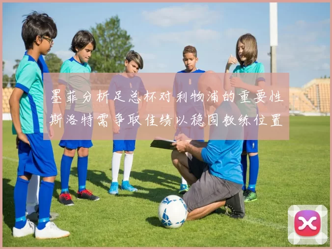 墨菲分析足总杯对利物浦的重要性斯洛特需争取佳绩以稳固教练位置
