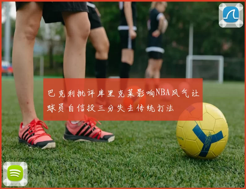 巴克利批评库里克莱影响NBA风气让球员自信投三分失去传统打法