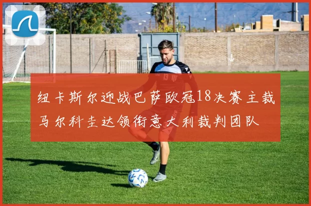 纽卡斯尔迎战巴萨欧冠18决赛主裁马尔科圭达领衔意大利裁判团队
