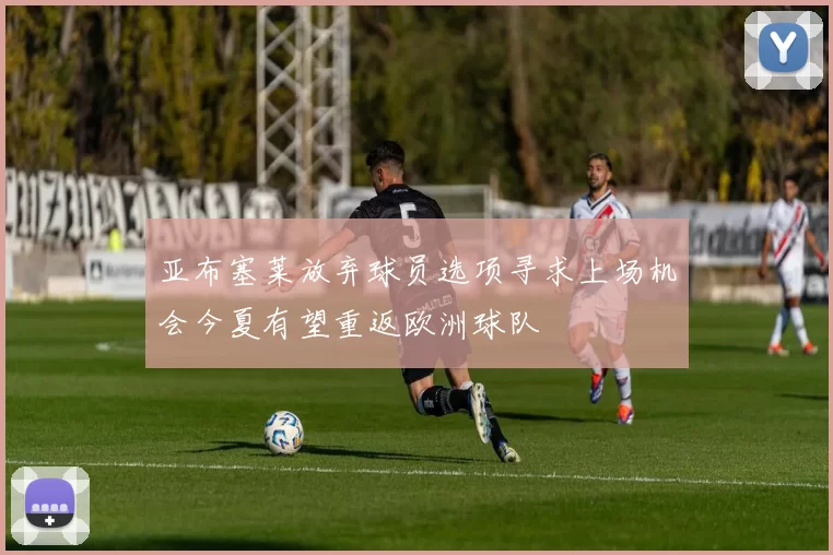 亚布塞莱放弃球员选项寻求上场机会今夏有望重返欧洲球队