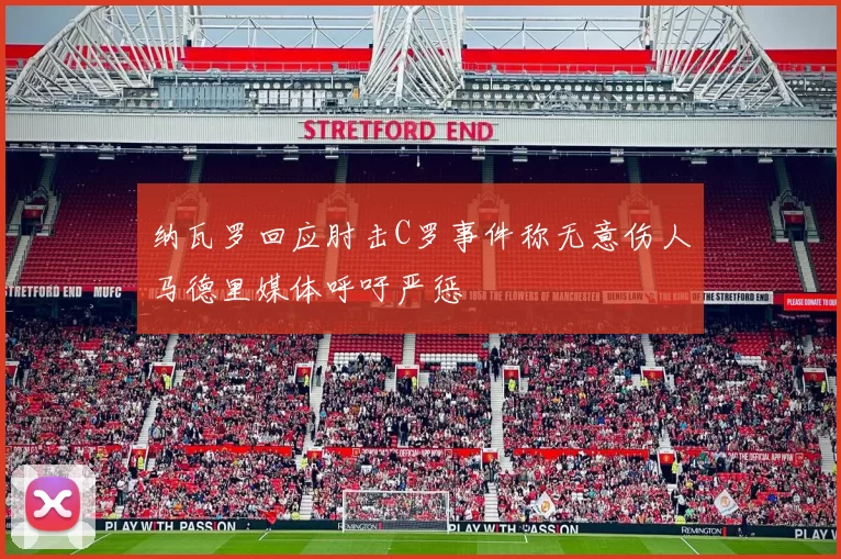 纳瓦罗回应肘击C罗事件称无意伤人马德里媒体呼吁严惩