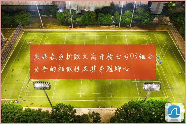 杰弗森分析欧文离开骑士与OK组合分手的相似性及其夺冠野心