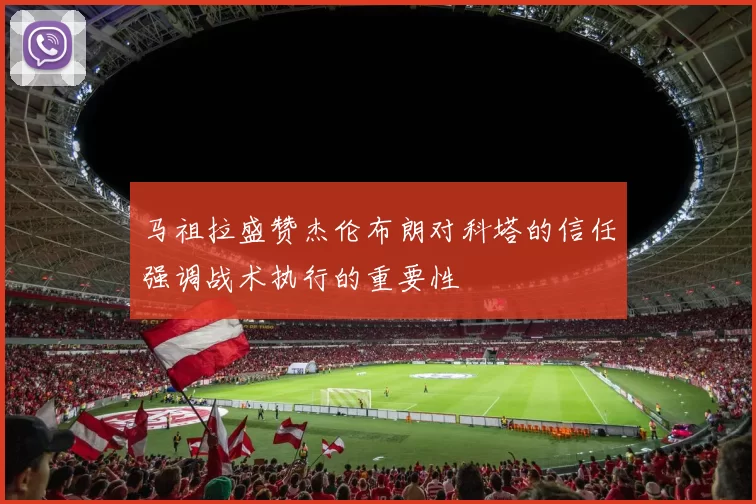 马祖拉盛赞杰伦布朗对科塔的信任强调战术执行的重要性
