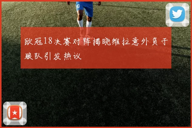 欧冠18决赛对阵揭晓维拉意外负于狼队引发热议