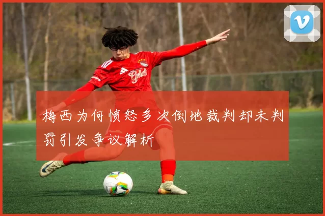 梅西为何愤怒多次倒地裁判却未判罚引发争议解析