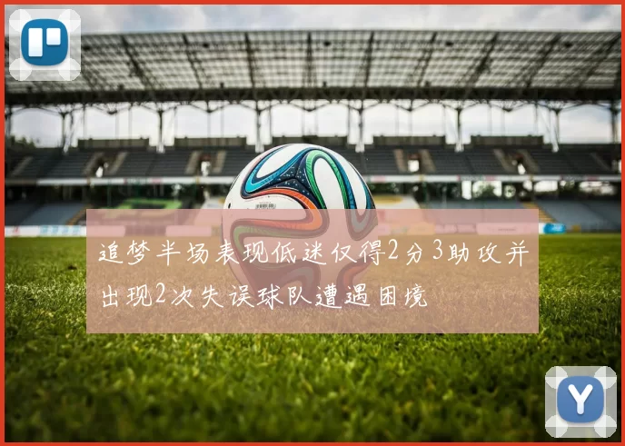 追梦半场表现低迷仅得2分3助攻并出现2次失误球队遭遇困境