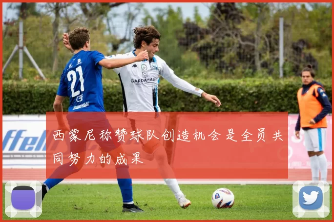 西蒙尼称赞球队创造机会是全员共同努力的成果