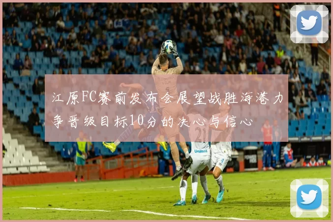 江原FC赛前发布会展望战胜海港力争晋级目标10分的决心与信心