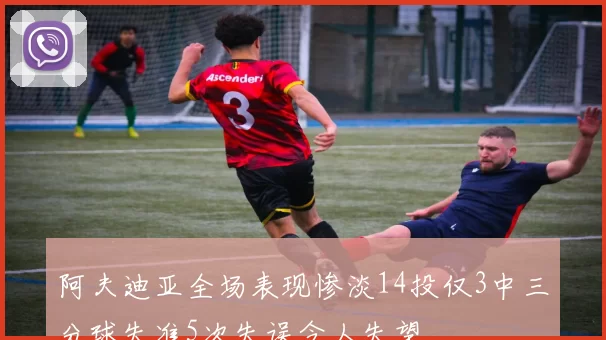 阿夫迪亚全场表现惨淡14投仅3中三分球失准5次失误令人失望