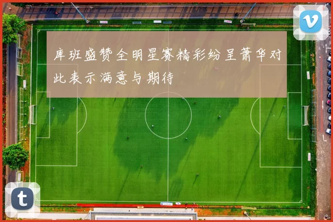 库班盛赞全明星赛精彩纷呈萧华对此表示满意与期待