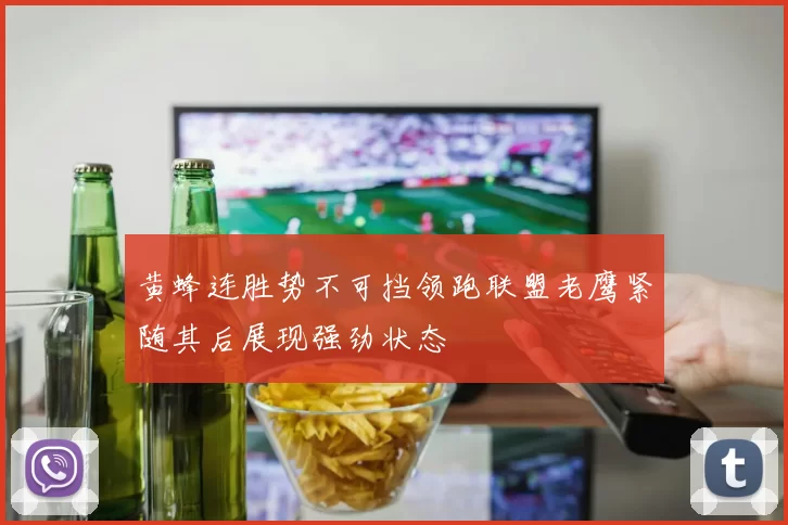 黄蜂连胜势不可挡领跑联盟老鹰紧随其后展现强劲状态